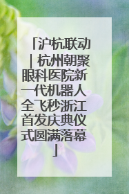 沪杭联动｜杭州朝聚眼科医院新一代机器人全飞秒浙江首发庆典仪式圆满落幕