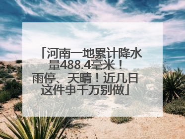河南一地累计降水量488.4毫米！雨停、天晴！近几日这件事千万别做