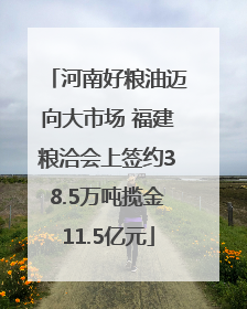 河南好粮油迈向大市场 福建粮洽会上签约38.5万吨揽金11.5亿元
