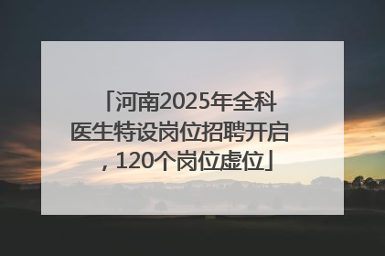 河南2025年全科医生特设岗位招聘开启，120个岗位虚位