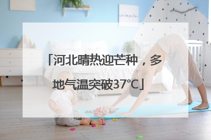 河北晴热迎芒种，多地气温突破37℃