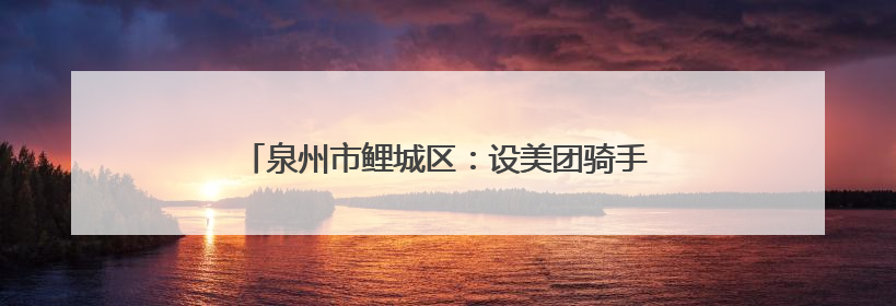 泉州市鲤城区：设美团骑手专窗 提供“一对一”服务