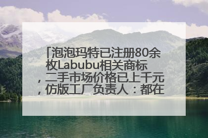 泡泡玛特已注册80余枚Labubu相关商标，二手市场价格已上千元，仿版工厂负责人：都在欠货，根本不够分