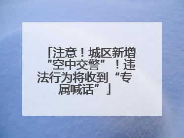 注意！城区新增“空中交警”！违法行为将收到“专属喊话”