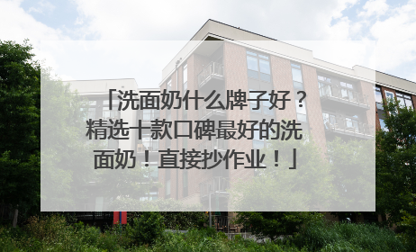 洗面奶什么牌子好？精选十款口碑最好的洗面奶！直接抄作业！