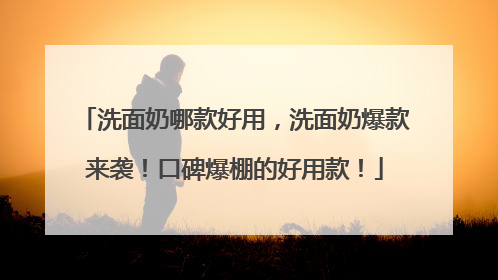 洗面奶哪款好用，洗面奶爆款来袭！口碑爆棚的好用款！