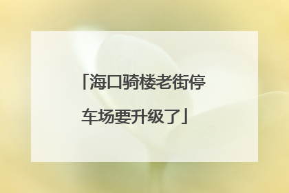 海口骑楼老街停车场要升级了
