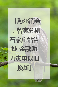 海尔消金：智家分期石家庄站告捷 金融助力家电以旧换新