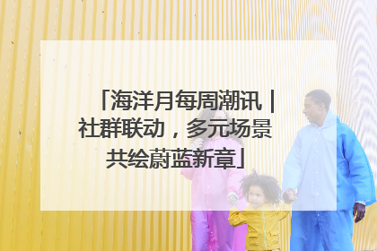 海洋月每周潮讯｜社群联动，多元场景共绘蔚蓝新章