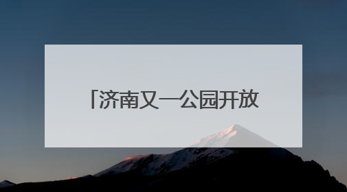 济南又一公园开放，还能露营、野餐！位置在这里→
