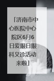 济南市中心医院中心院区6月6日爱眼日眼科义诊活动来啦