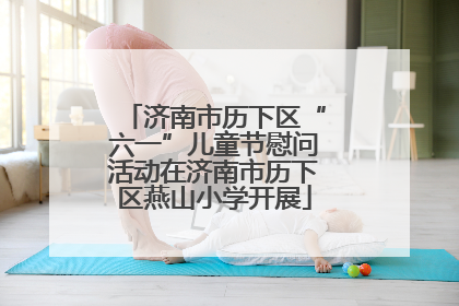 济南市历下区“六一”儿童节慰问活动在济南市历下区燕山小学开展