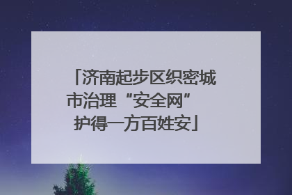 济南起步区织密城市治理“安全网” 护得一方百姓安