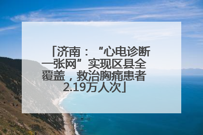 济南：“心电诊断一张网”实现区县全覆盖，救治胸痛患者2.19万人次