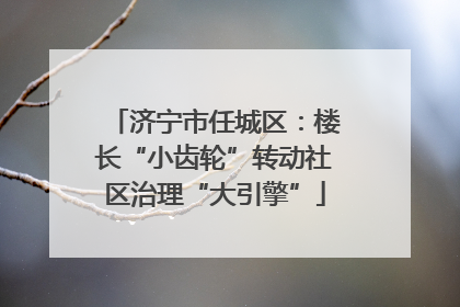 济宁市任城区：楼长“小齿轮”转动社区治理“大引擎”
