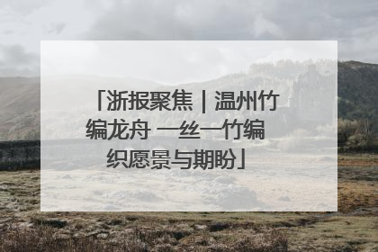 浙报聚焦｜温州竹编龙舟 一丝一竹编织愿景与期盼