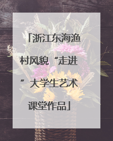 浙江东海渔村风貌“走进”大学生艺术课堂作品