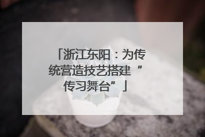 浙江东阳：为传统营造技艺搭建“传习舞台”