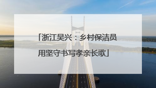 浙江吴兴：乡村保洁员用坚守书写孝亲长歌