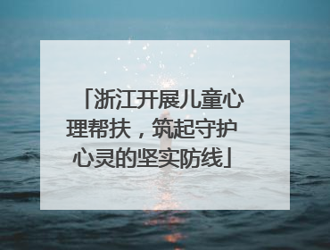 浙江开展儿童心理帮扶，筑起守护心灵的坚实防线