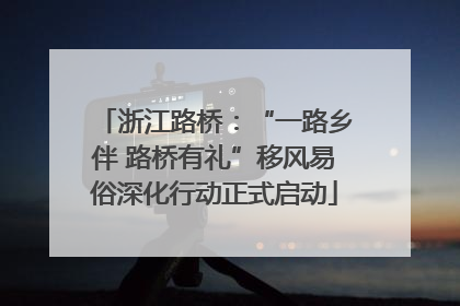 浙江路桥：“一路乡伴 路桥有礼”移风易俗深化行动正式启动