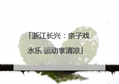浙江长兴：亲子戏水乐 运动享清凉