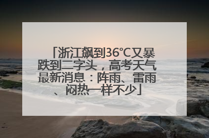 浙江飙到36℃又暴跌到二字头，高考天气最新消息：阵雨、雷雨、闷热一样不少