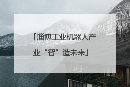 淄博工业机器人产业“智”造未来