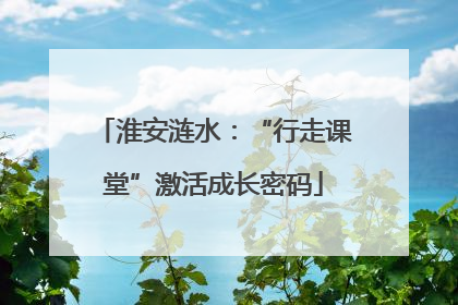 淮安涟水：“行走课堂”激活成长密码