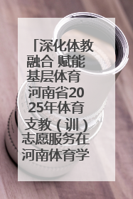 深化体教融合 赋能基层体育 河南省2025年体育支教（训）志愿服务在河南体育学院启动