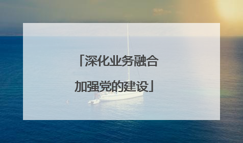 深化业务融合 加强党的建设