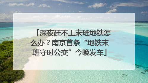 深夜赶不上末班地铁怎么办？南京首条“地铁末班守时公交”今晚发车