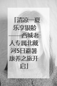 清凉一夏 乐享银龄——西城老人专属北戴河5日避暑康养之旅开启