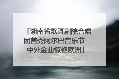 湖南省歌舞剧院合唱团首秀阿尔巴音乐节 中外金曲惊艳欧洲
