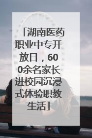 湖南医药职业中专开放日，600余名家长进校园沉浸式体验职教生活