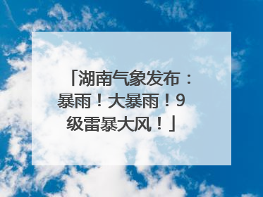 湖南气象发布：暴雨！大暴雨！9级雷暴大风！