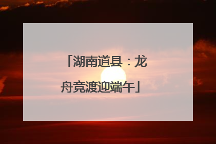 湖南道县：龙舟竞渡迎端午