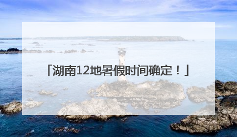 湖南12地暑假时间确定！