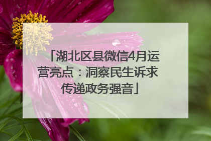 湖北区县微信4月运营亮点：洞察民生诉求 传递政务强音