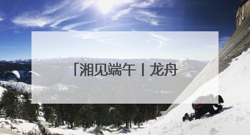 湘见端午丨龙舟竞渡童趣赋能 端午假期湖南迎客超1728万人次
