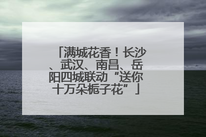 满城花香！长沙、武汉、南昌、岳阳四城联动“送你十万朵栀子花”