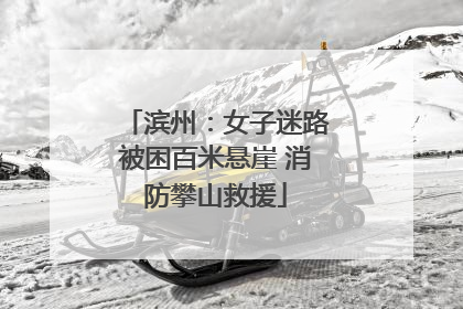 滨州：女子迷路被困百米悬崖 消防攀山救援