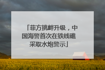 菲方挑衅升级，中国海警首次在铁线礁采取水炮警示