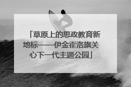 草原上的思政教育新地标——伊金霍洛旗关心下一代主题公园