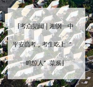 考点见闻｜湘钢一中平安高考，考生吃上“一鸣惊人”菜系