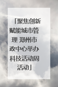 聚焦创新赋能城市管理 郑州市政中心举办科技活动周活动