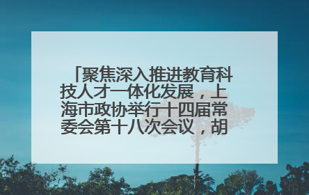 聚焦深入推进教育科技人才一体化发展，上海市政协举行十四届常委会第十八次会议，胡文容出席并讲话