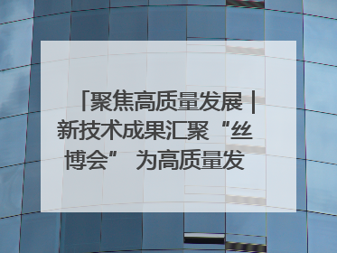 聚焦高质量发展｜新技术成果汇聚“丝博会” 为高质量发展注入新动能