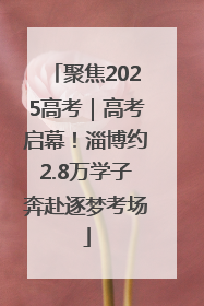 聚焦2025高考｜高考启幕！淄博约2.8万学子奔赴逐梦考场