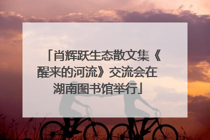肖辉跃生态散文集《醒来的河流》交流会在湖南图书馆举行